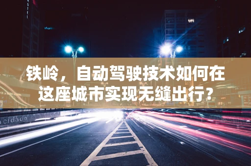 铁岭，自动驾驶技术如何在这座城市实现无缝出行？