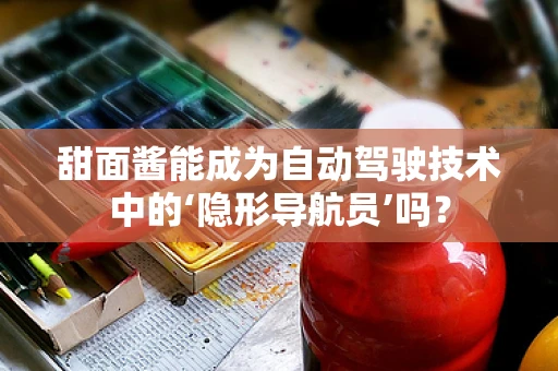 甜面酱能成为自动驾驶技术中的‘隐形导航员’吗？