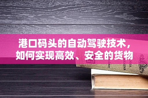 港口码头的自动驾驶技术，如何实现高效、安全的货物运输？