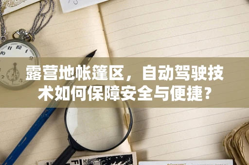 露营地帐篷区，自动驾驶技术如何保障安全与便捷？