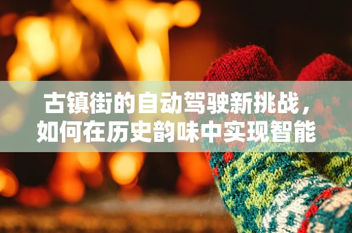 古镇街的自动驾驶新挑战，如何在历史韵味中实现智能导航？