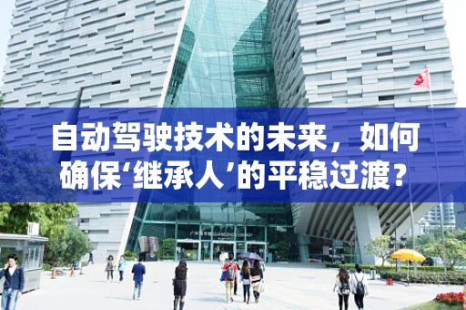 自动驾驶技术的未来，如何确保‘继承人’的平稳过渡？
