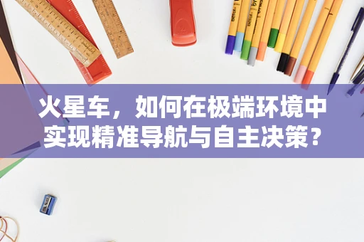 火星车，如何在极端环境中实现精准导航与自主决策？