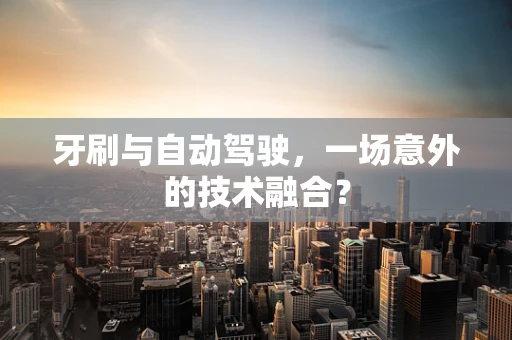 牙刷与自动驾驶，一场意外的技术融合？