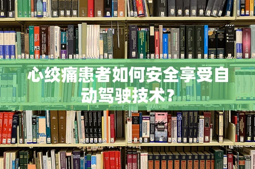 心绞痛患者如何安全享受自动驾驶技术？