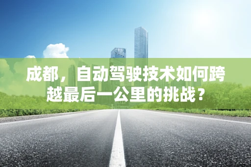 成都，自动驾驶技术如何跨越最后一公里的挑战？