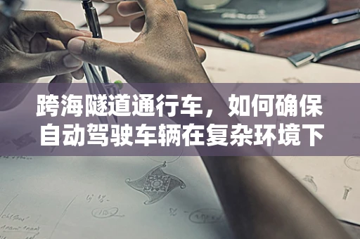 跨海隧道通行车，如何确保自动驾驶车辆在复杂环境下的安全与效率？