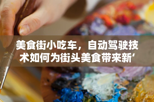 美食街小吃车，自动驾驶技术如何为街头美食带来新‘驾’期？
