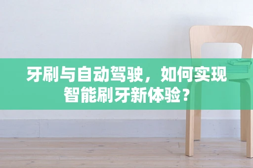 牙刷与自动驾驶，如何实现智能刷牙新体验？