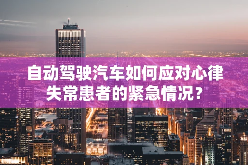 自动驾驶汽车如何应对心律失常患者的紧急情况？