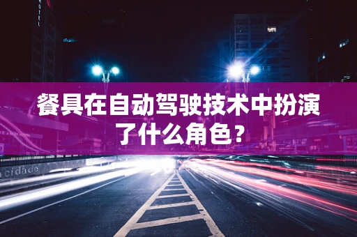餐具在自动驾驶技术中扮演了什么角色？