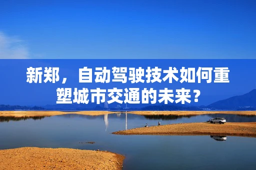 新郑，自动驾驶技术如何重塑城市交通的未来？
