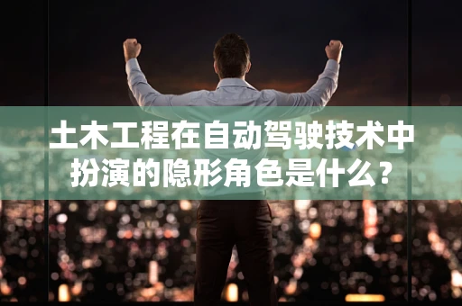 土木工程在自动驾驶技术中扮演的隐形角色是什么？