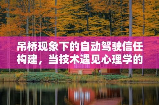 吊桥现象下的自动驾驶信任构建，当技术遇见心理学的微妙平衡