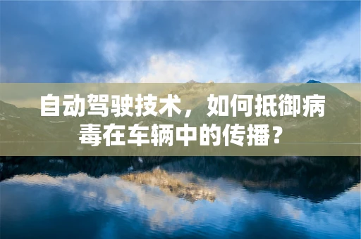 自动驾驶技术，如何抵御病毒在车辆中的传播？