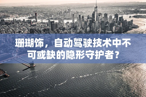 珊瑚饰，自动驾驶技术中不可或缺的隐形守护者？