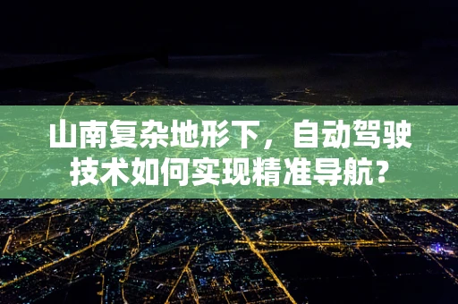 山南复杂地形下，自动驾驶技术如何实现精准导航？