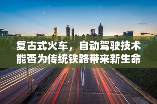 复古式火车，自动驾驶技术能否为传统铁路带来新生命？