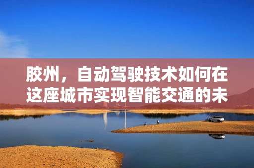 胶州，自动驾驶技术如何在这座城市实现智能交通的未来？