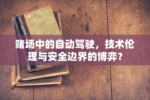 赌场中的自动驾驶，技术伦理与安全边界的博弈？