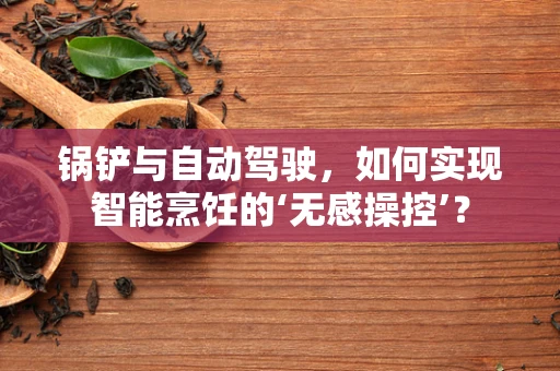 锅铲与自动驾驶，如何实现智能烹饪的‘无感操控’？