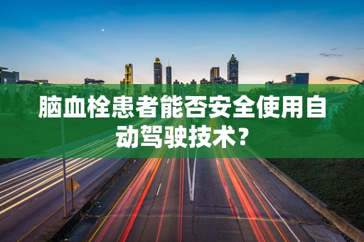 脑血栓患者能否安全使用自动驾驶技术？
