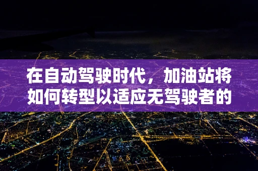 在自动驾驶时代，加油站将如何转型以适应无驾驶者的加油需求？