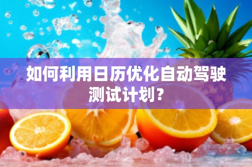 如何利用日历优化自动驾驶测试计划？