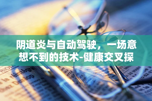 阴道炎与自动驾驶，一场意想不到的技术-健康交叉探讨