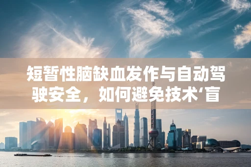 短暂性脑缺血发作与自动驾驶安全，如何避免技术‘盲区’？