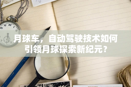 月球车，自动驾驶技术如何引领月球探索新纪元？