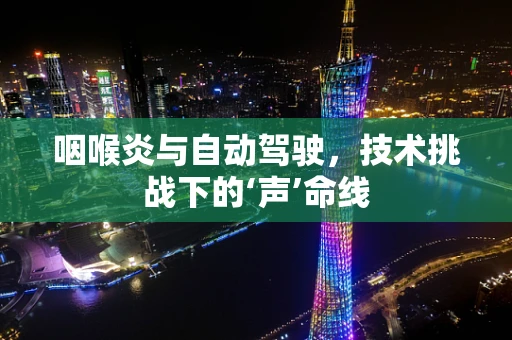 咽喉炎与自动驾驶，技术挑战下的‘声’命线