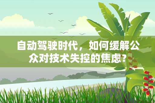 自动驾驶时代，如何缓解公众对技术失控的焦虑？