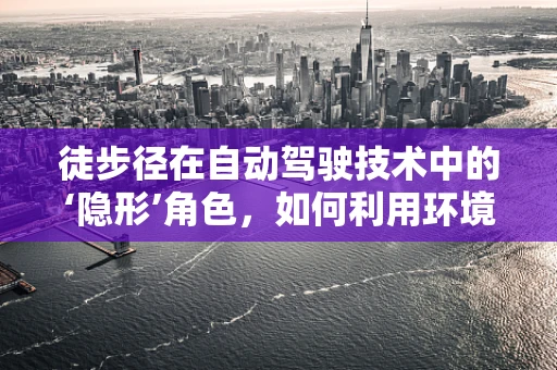徒步径在自动驾驶技术中的‘隐形’角色，如何利用环境线索提升安全与效率？