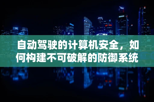 自动驾驶的计算机安全，如何构建不可破解的防御系统？