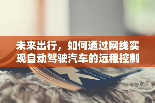 未来出行，如何通过网线实现自动驾驶汽车的远程控制与数据传输？