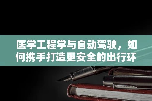 医学工程学与自动驾驶，如何携手打造更安全的出行环境？