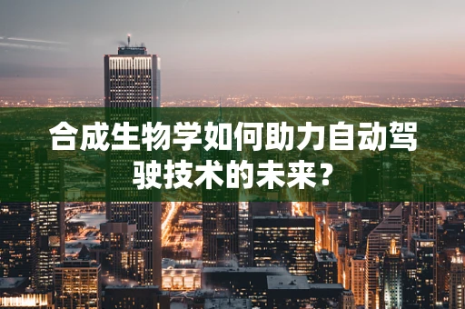 合成生物学如何助力自动驾驶技术的未来？