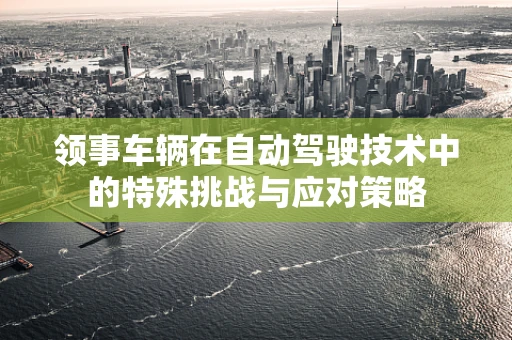 领事车辆在自动驾驶技术中的特殊挑战与应对策略