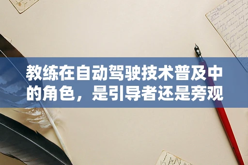 教练在自动驾驶技术普及中的角色，是引导者还是旁观者？