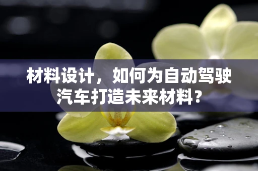 材料设计，如何为自动驾驶汽车打造未来材料？