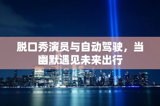 脱口秀演员与自动驾驶，当幽默遇见未来出行