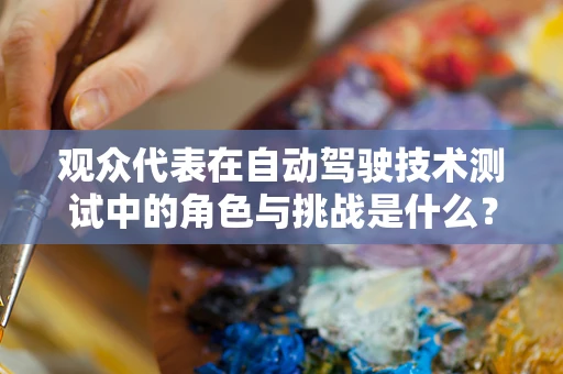 观众代表在自动驾驶技术测试中的角色与挑战是什么？