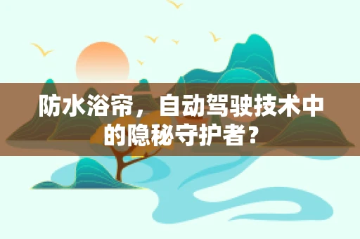 防水浴帘，自动驾驶技术中的隐秘守护者？
