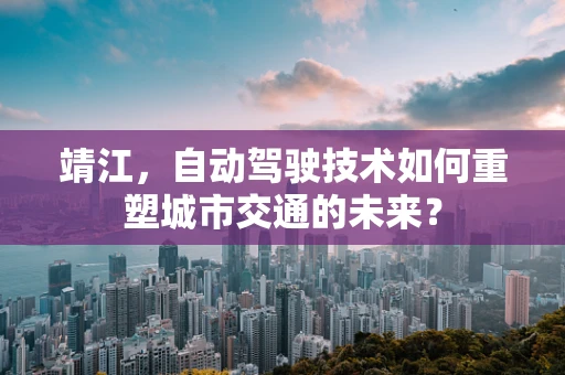 靖江，自动驾驶技术如何重塑城市交通的未来？