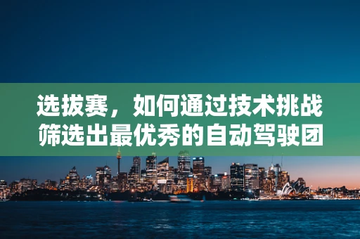 选拔赛，如何通过技术挑战筛选出最优秀的自动驾驶团队？