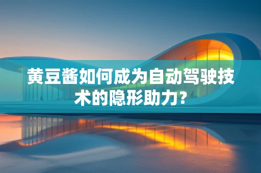 黄豆酱如何成为自动驾驶技术的隐形助力？
