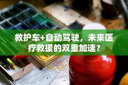 救护车+自动驾驶，未来医疗救援的双重加速？