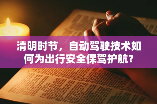 清明时节，自动驾驶技术如何为出行安全保驾护航？