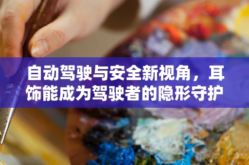 自动驾驶与安全新视角，耳饰能成为驾驶者的隐形守护者吗？